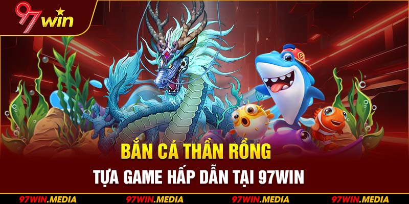 Bắn Cá Thần Rồng – Tựa Game Hấp Dẫn Tại 97WIN