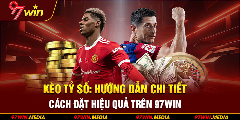 Kèo Tỷ Số: Hướng Dẫn Chi Tiết Cách Đặt Hiệu Quả Trên 97WIN