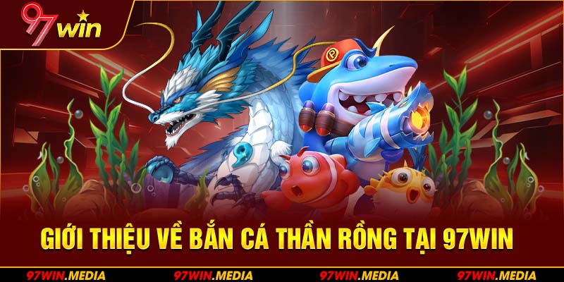 Giới thiệu về Bắn Cá Thần Rồng tại 97WIN