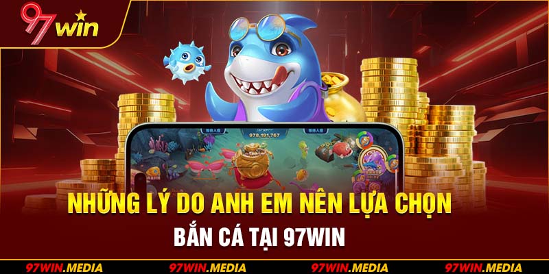 Những lý do anh em nên lựa chọn bắn cá tại 97WIN