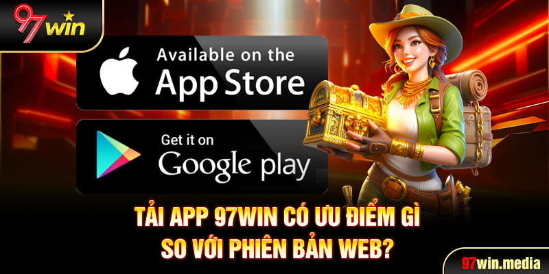 Tải app 97WIN có ưu điểm gì so với phiên bản web?